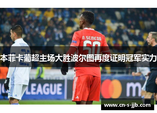 本菲卡葡超主场大胜波尔图再度证明冠军实力 本菲卡葡超主场大胜波尔图再度证明冠军实力