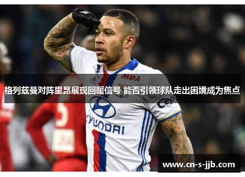 格列兹曼对阵里昂展现回暖信号 能否引领球队走出困境成为焦点 格列兹曼对阵里昂展现回暖信号 能否引领球队走出困境成为焦点