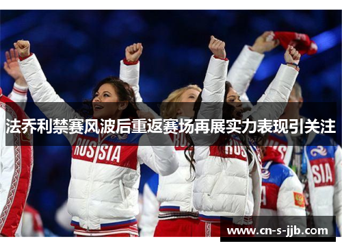 法乔利禁赛风波后重返赛场再展实力表现引关注 法乔利禁赛风波后重返赛场再展实力表现引关注