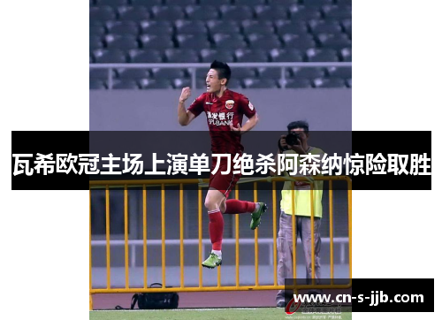 瓦希欧冠主场上演单刀绝杀阿森纳惊险取胜 瓦希欧冠主场上演单刀绝杀阿森纳惊险取胜