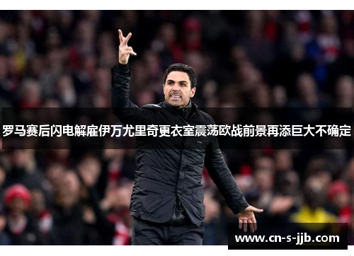 罗马赛后闪电解雇伊万尤里奇更衣室震荡欧战前景再添巨大不确定 罗马赛后闪电解雇伊万尤里奇更衣室震荡欧战前景再添巨大不确定