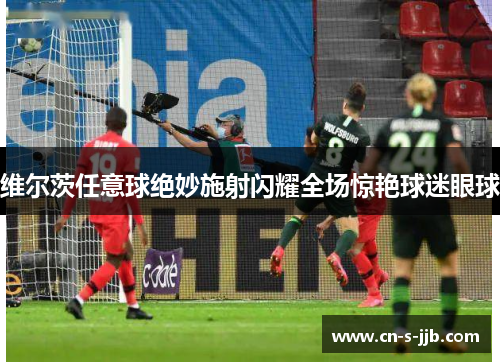 维尔茨任意球绝妙施射闪耀全场惊艳球迷眼球 维尔茨任意球绝妙施射闪耀全场惊艳球迷眼球