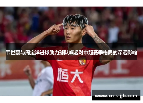 韦世豪与周定洋进球助力球队崛起对中超赛季格局的深远影响