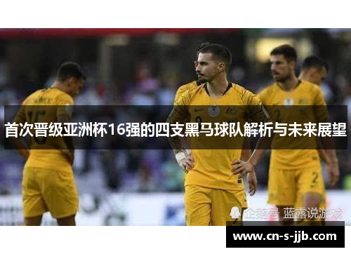 首次晋级亚洲杯16强的四支黑马球队解析与未来展望