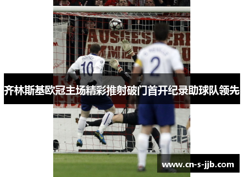 齐林斯基欧冠主场精彩推射破门首开纪录助球队领先