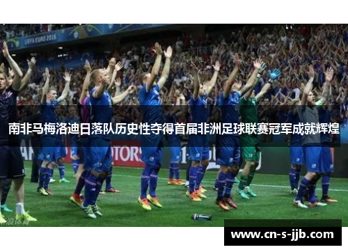 南非马梅洛迪日落队历史性夺得首届非洲足球联赛冠军成就辉煌