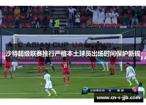沙特超级联赛推行严格本土球员出场时间保护新规