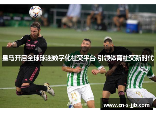 皇马开启全球球迷数字化社交平台 引领体育社交新时代