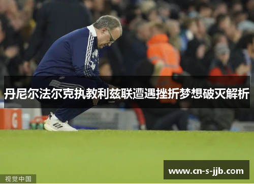 丹尼尔法尔克执教利兹联遭遇挫折梦想破灭解析