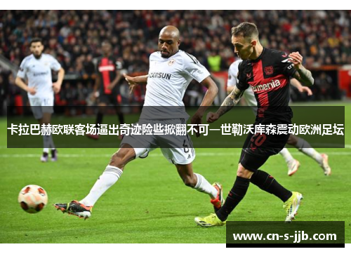 卡拉巴赫欧联客场逼出奇迹险些掀翻不可一世勒沃库森震动欧洲足坛