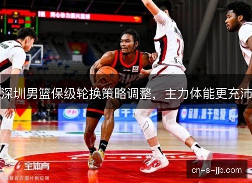 深圳男篮保级轮换策略调整，主力体能更充沛