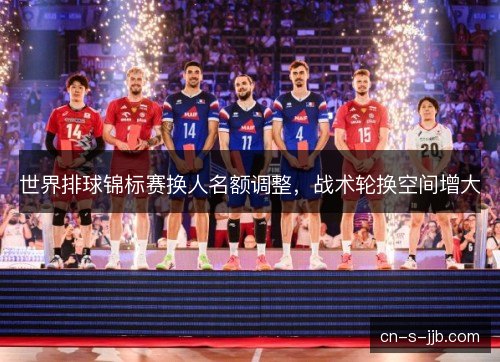 世界排球锦标赛换人名额调整,战术轮换空间增大 世界排球锦标赛换人名额调整,战术轮换空间增大